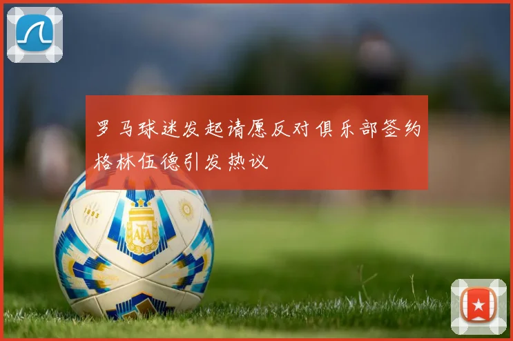 罗马球迷发起请愿反对俱乐部签约格林伍德引发热议