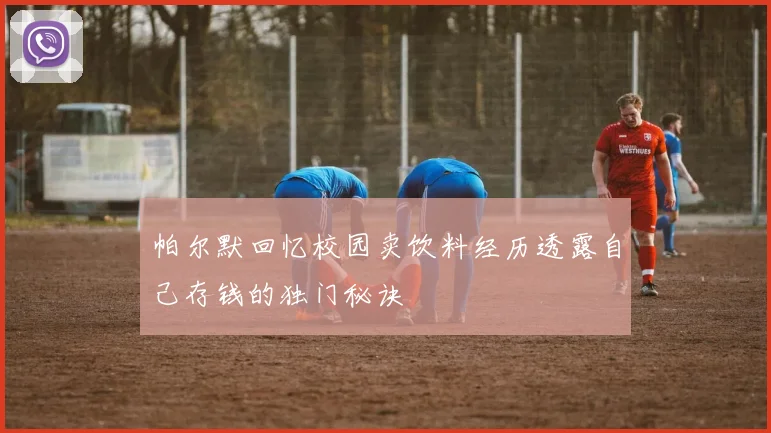 帕尔默回忆校园卖饮料经历透露自己存钱的独门秘诀