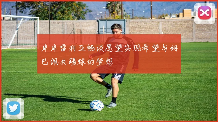 库库雷利亚畅谈愿望实现希望与姆巴佩共踢球的梦想