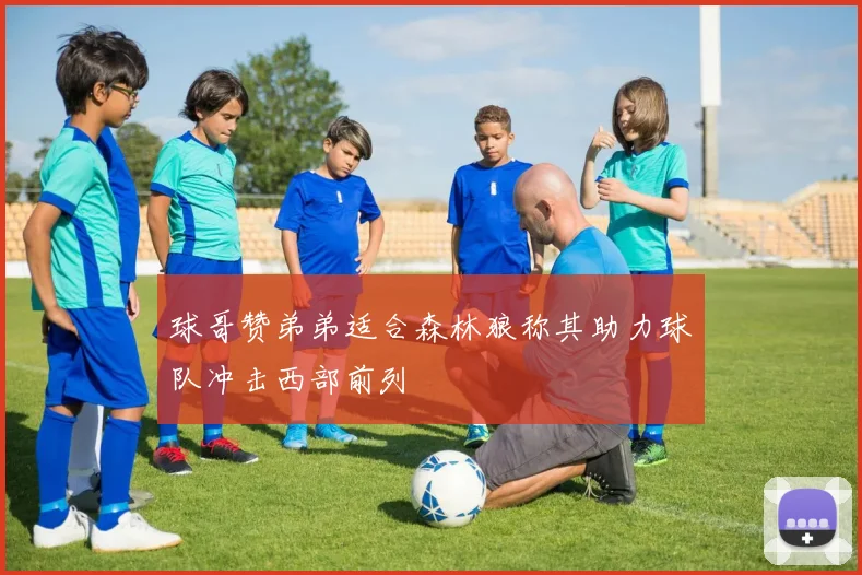 球哥赞弟弟适合森林狼称其助力球队冲击西部前列