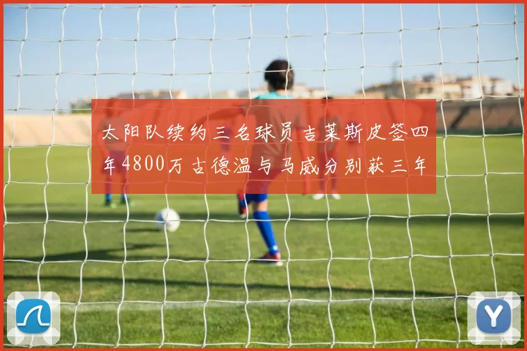 太阳队续约三名球员吉莱斯皮签四年4800万古德温与马威分别获三年合同