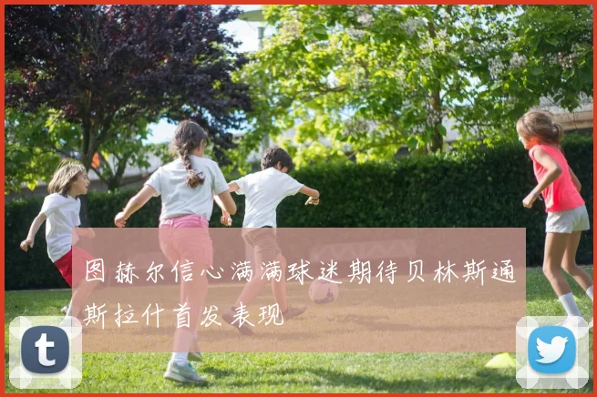 图赫尔信心满满球迷期待贝林斯通斯拉什首发表现