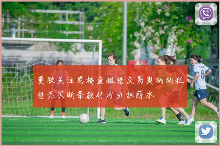 曼联关注恩梅查租借交易奥纳纳租借无买断条款对方分担薪水