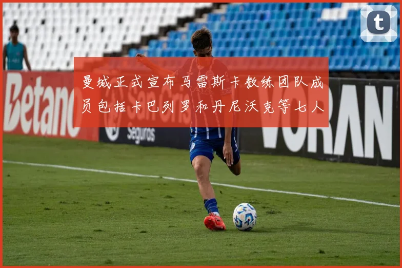 曼城正式宣布马雷斯卡教练团队成员包括卡巴列罗和丹尼沃克等七人加入