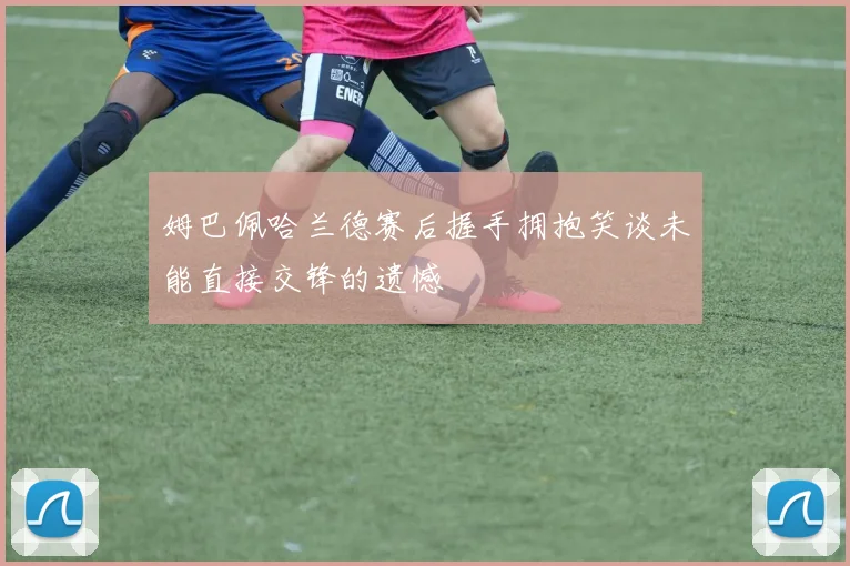 姆巴佩哈兰德赛后握手拥抱笑谈未能直接交锋的遗憾