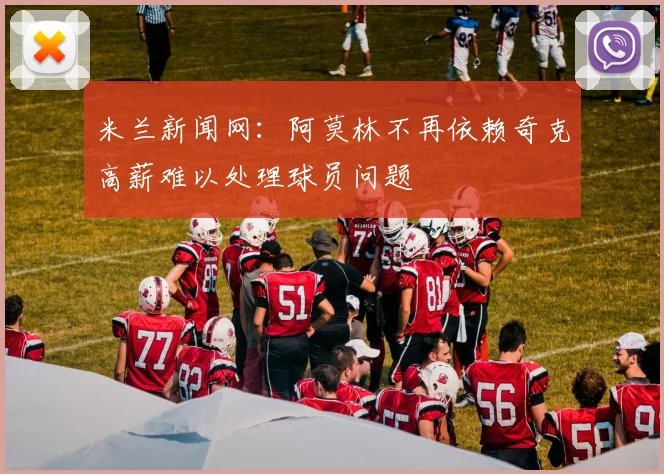 米兰新闻网：阿莫林不再依赖奇克高薪难以处理球员问题