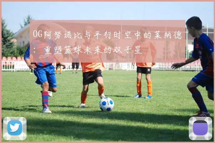 OG阿努诺比与平行时空中的莱纳德：重塑篮球未来的双子星