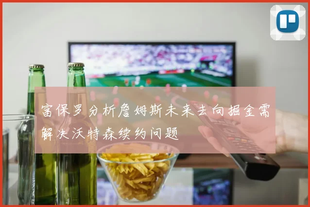 富保罗分析詹姆斯未来去向掘金需解决沃特森续约问题