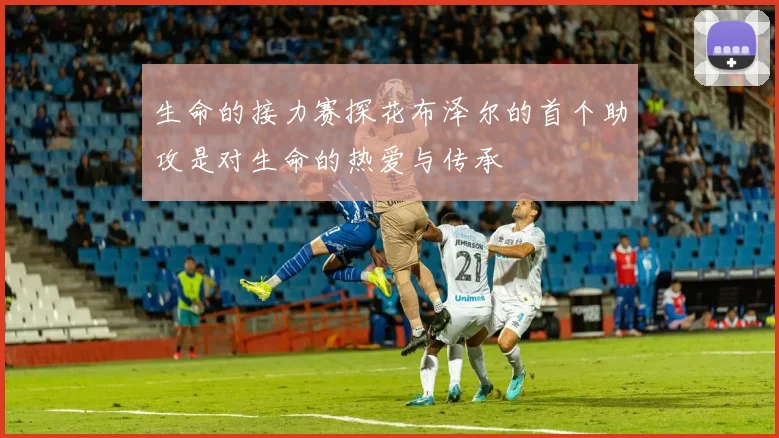生命的接力赛探花布泽尔的首个助攻是对生命的热爱与传承