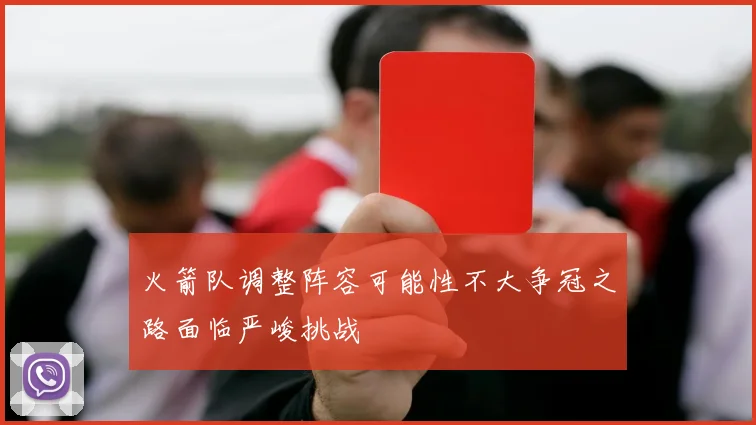 火箭队调整阵容可能性不大争冠之路面临严峻挑战