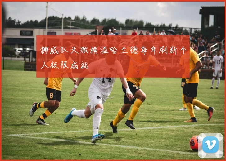 挪威队天赋横溢哈兰德每年刷新个人极限成就