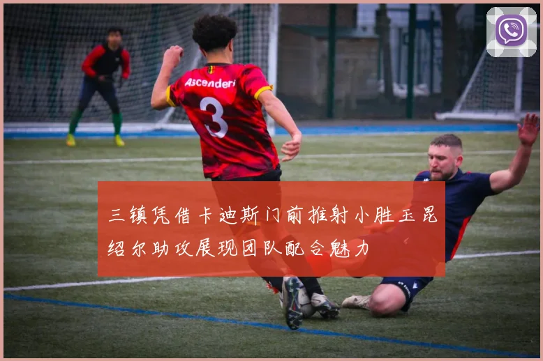 三镇凭借卡迪斯门前推射小胜玉昆绍尔助攻展现团队配合魅力