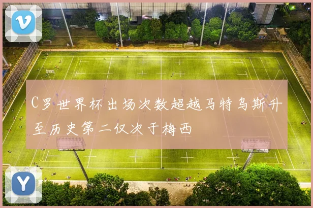 C罗世界杯出场次数超越马特乌斯升至历史第二仅次于梅西