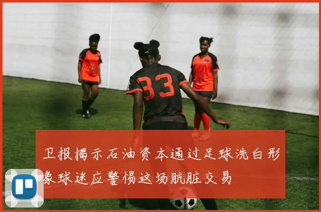 卫报揭示石油资本通过足球洗白形象球迷应警惕这场肮脏交易