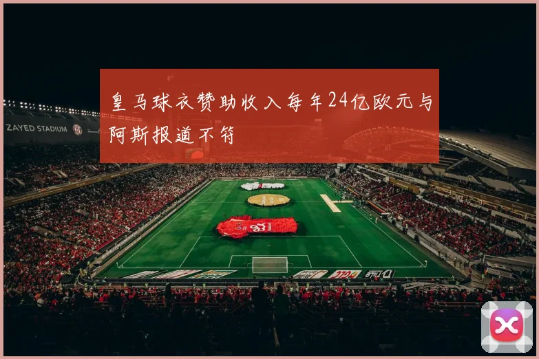 皇马球衣赞助收入每年24亿欧元与阿斯报道不符
